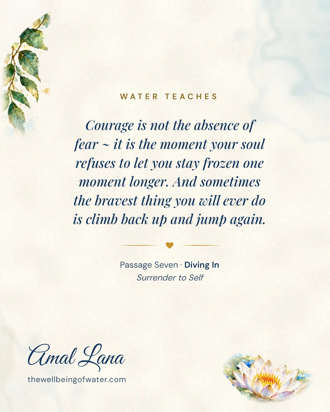 Water Teaches card: Courage is not the absence of fear ~ it is the moment your soul refuses to let you stay frozen one moment longer. And sometimes the bravest thing you will ever do is climb back up and jump again.