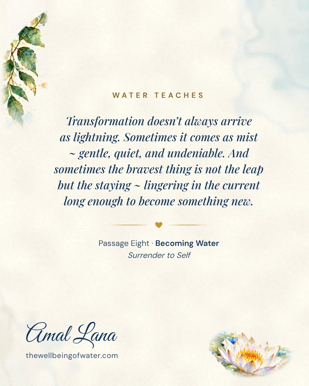 Water Teaches card: Transformation doesn’t always arrive as lightning. Sometimes it comes as mist ~ gentle, quiet, and undeniable. And sometimes the bravest thing is not the leap but the staying ~ lingering in the current long enough to become something new.