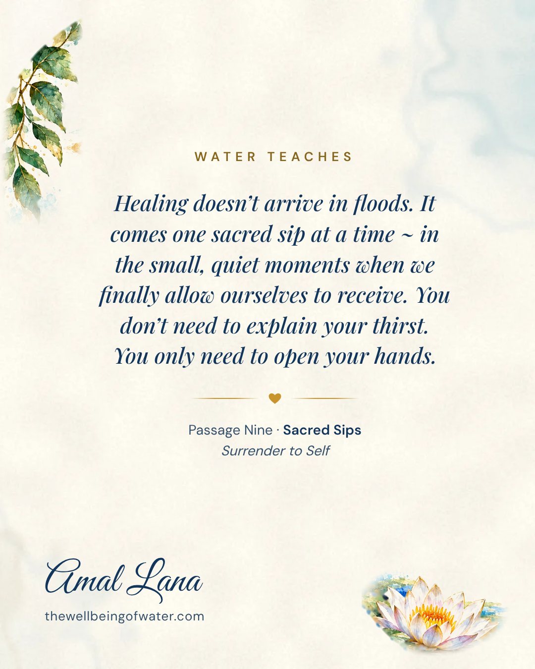 Water Teaches card: Healing doesn’t arrive in floods. It comes one sacred sip at a time ~ in the small, quiet moments when we finally allow ourselves to receive. You don’t need to explain your thirst. You only need to open your hands.